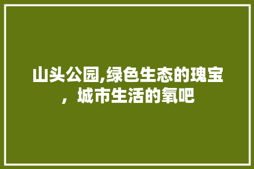 山头公园,绿色生态的瑰宝，城市生活的氧吧