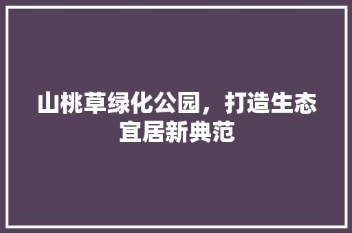 山桃草绿化公园，打造生态宜居新典范 果树种植技术