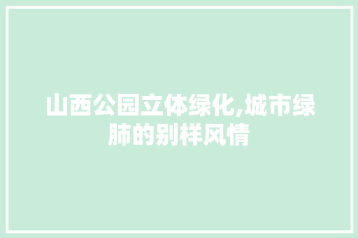 山西公园立体绿化,城市绿肺的别样风情