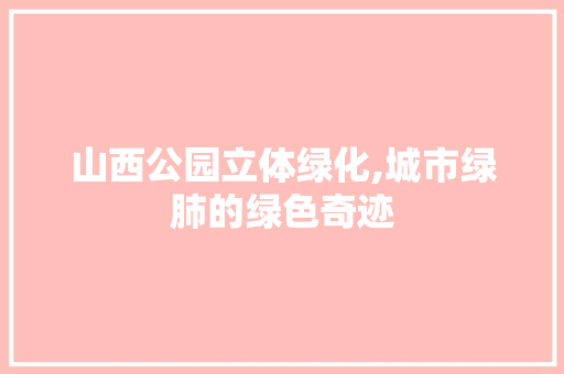 山西公园立体绿化,城市绿肺的绿色奇迹