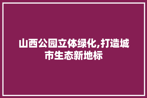 山西公园立体绿化,打造城市生态新地标 土壤管理