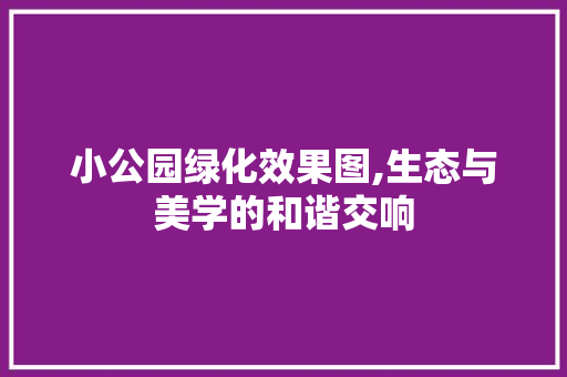 小公园绿化效果图,生态与美学的和谐交响