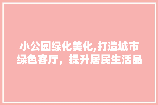 小公园绿化美化,打造城市绿色客厅，提升居民生活品质