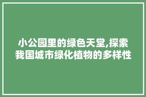 小公园里的绿色天堂,探索我国城市绿化植物的多样性与魅力