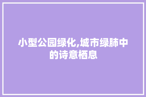 小型公园绿化,城市绿肺中的诗意栖息 品种特性