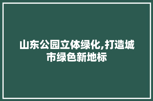 山东公园立体绿化,打造城市绿色新地标