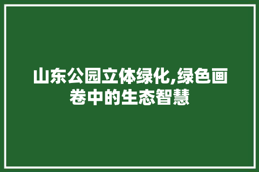 山东公园立体绿化,绿色画卷中的生态智慧