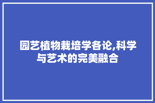 园艺植物栽培学各论,科学与艺术的完美融合