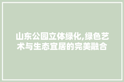 山东公园立体绿化,绿色艺术与生态宜居的完美融合