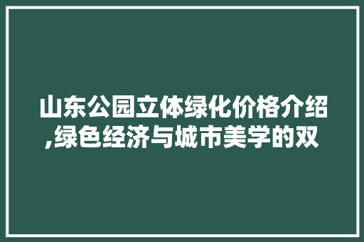 山东公园立体绿化价格介绍,绿色经济与城市美学的双赢之路
