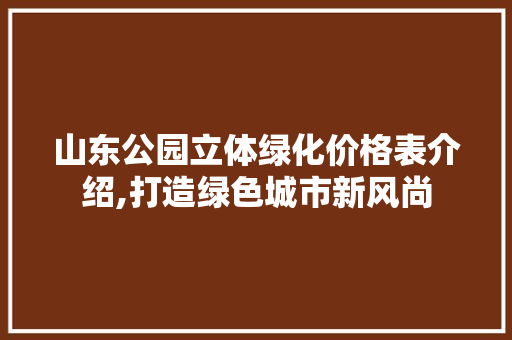 山东公园立体绿化价格表介绍,打造绿色城市新风尚