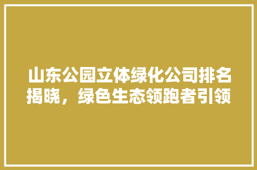 山东公园立体绿化公司排名揭晓，绿色生态领跑者引领行业发展