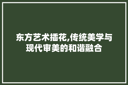 东方艺术插花,传统美学与现代审美的和谐融合
