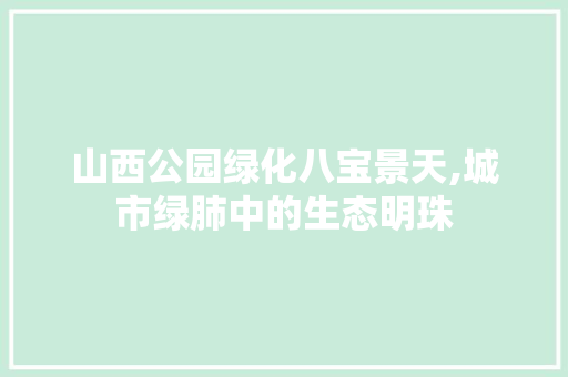 山西公园绿化八宝景天,城市绿肺中的生态明珠 果树种植技术