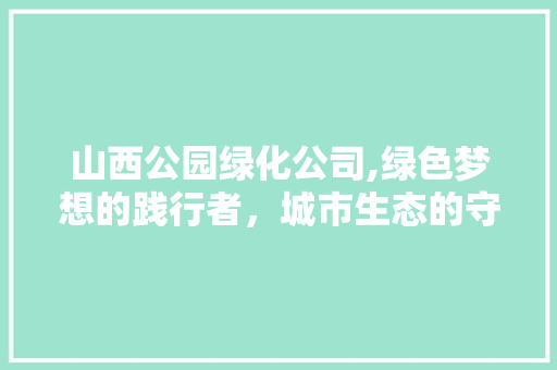 山西公园绿化公司,绿色梦想的践行者，城市生态的守护者 果木品种介绍