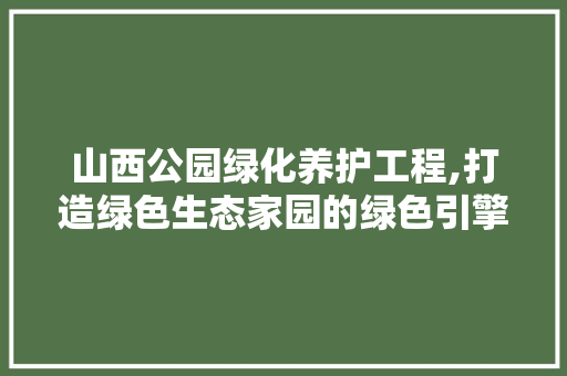 山西公园绿化养护工程,打造绿色生态家园的绿色引擎 灌溉施肥