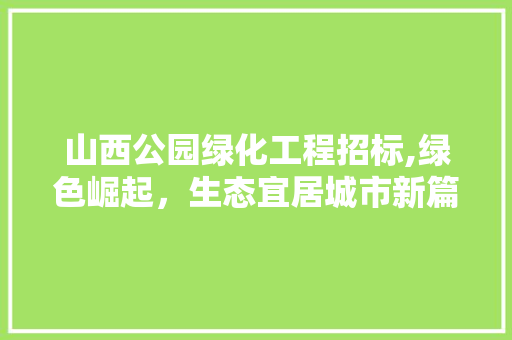 山西公园绿化工程招标,绿色崛起，生态宜居城市新篇章
