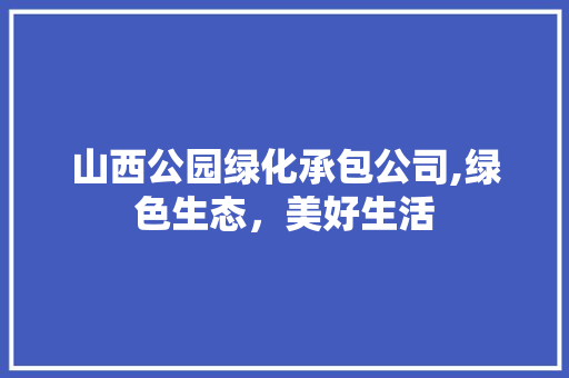 山西公园绿化承包公司,绿色生态，美好生活