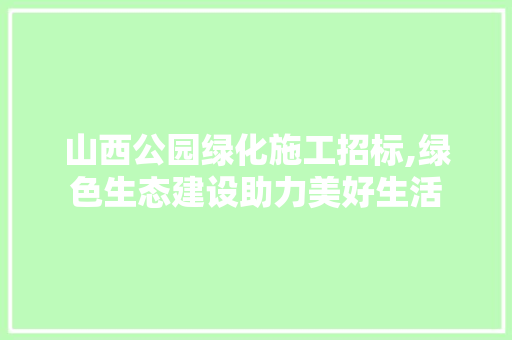 山西公园绿化施工招标,绿色生态建设助力美好生活 修剪方法