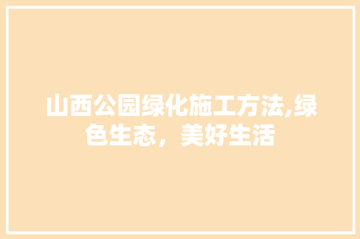 山西公园绿化施工方法,绿色生态，美好生活 灌溉施肥