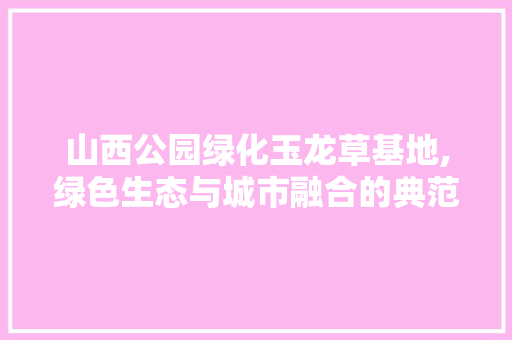 山西公园绿化玉龙草基地,绿色生态与城市融合的典范