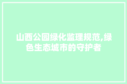 山西公园绿化监理规范,绿色生态城市的守护者
