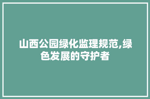 山西公园绿化监理规范,绿色发展的守护者