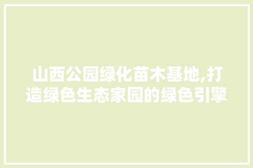 山西公园绿化苗木基地,打造绿色生态家园的绿色引擎