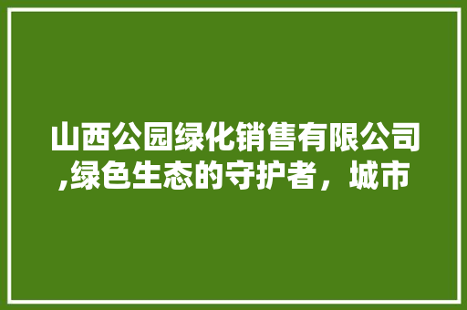 山西公园绿化销售有限公司,绿色生态的守护者，城市绿化的领航者