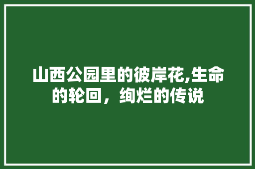 山西公园里的彼岸花,生命的轮回，绚烂的传说 果树种植技术