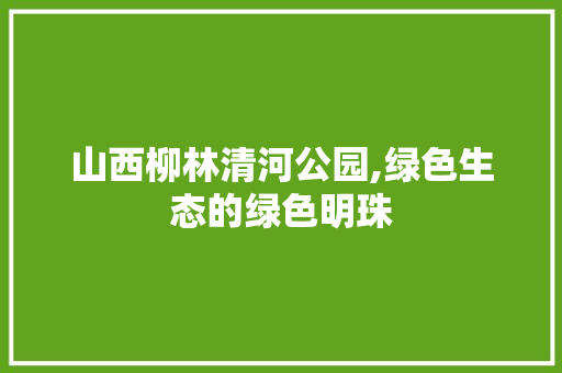 山西柳林清河公园,绿色生态的绿色明珠