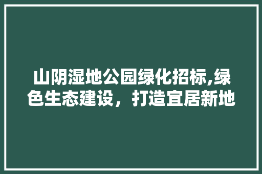山阴湿地公园绿化招标,绿色生态建设，打造宜居新地标