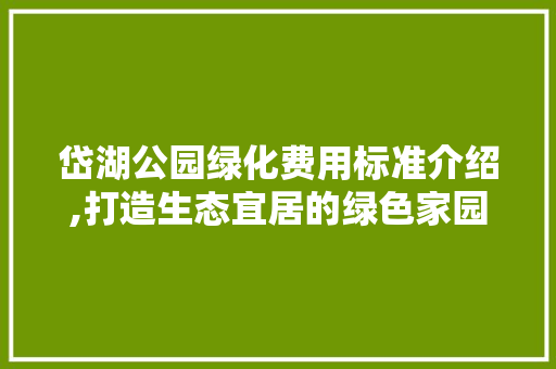 岱湖公园绿化费用标准介绍,打造生态宜居的绿色家园