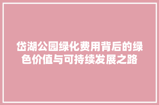 岱湖公园绿化费用背后的绿色价值与可持续发展之路