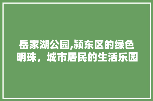 岳家湖公园,颍东区的绿色明珠，城市居民的生活乐园 土壤管理