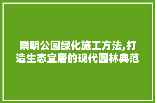 崇明公园绿化施工方法,打造生态宜居的现代园林典范