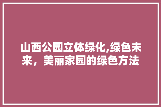山西公园立体绿化,绿色未来，美丽家园的绿色方法