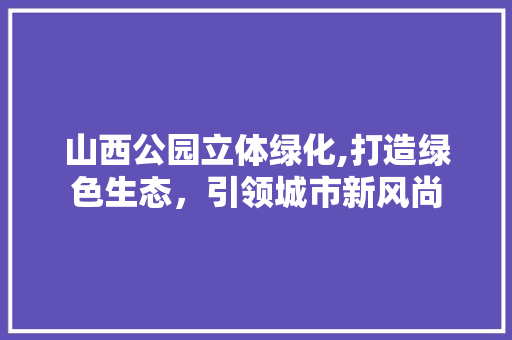 山西公园立体绿化,打造绿色生态，引领城市新风尚 种植区域