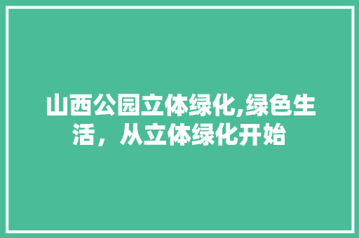山西公园立体绿化,绿色生活，从立体绿化开始 灌溉施肥