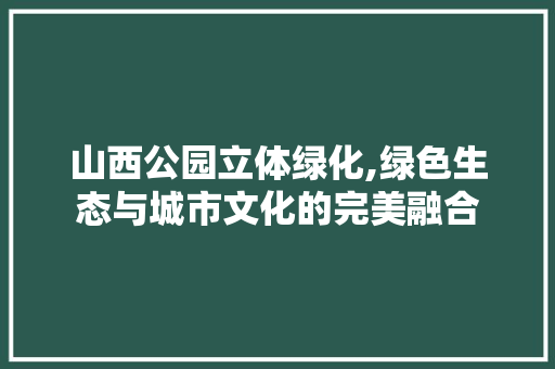 山西公园立体绿化,绿色生态与城市文化的完美融合 果树修剪整形