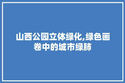 山西公园立体绿化,绿色画卷中的城市绿肺