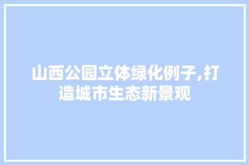 山西公园立体绿化例子,打造城市生态新景观 品种特性