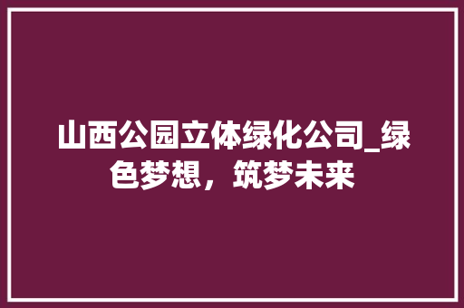 山西公园立体绿化公司_绿色梦想，筑梦未来
