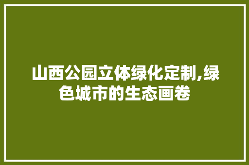 山西公园立体绿化定制,绿色城市的生态画卷