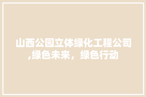 山西公园立体绿化工程公司,绿色未来，绿色行动 灌溉施肥