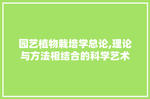 园艺植物栽培学总论,理论与方法相结合的科学艺术