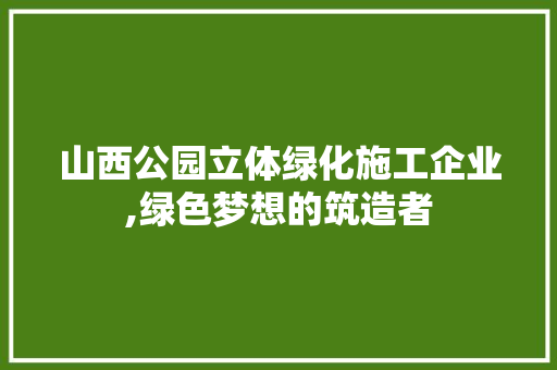 山西公园立体绿化施工企业,绿色梦想的筑造者