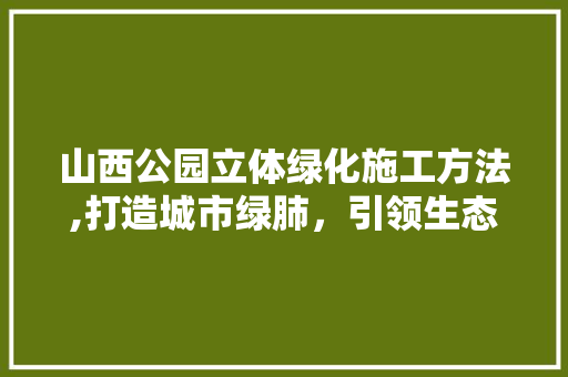 山西公园立体绿化施工方法,打造城市绿肺，引领生态建设新潮流 品种特性