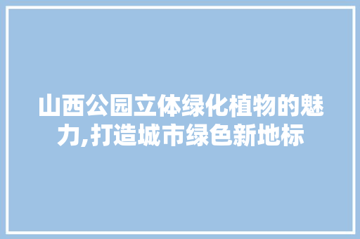 山西公园立体绿化植物的魅力,打造城市绿色新地标