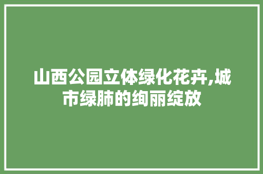山西公园立体绿化花卉,城市绿肺的绚丽绽放 果树修剪整形